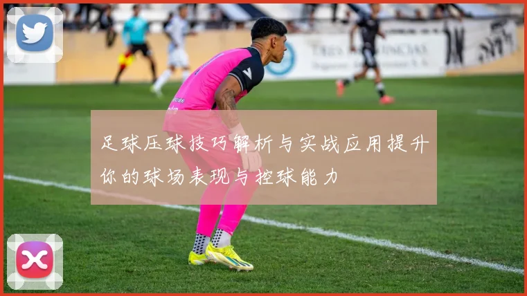 足球压球技巧解析与实战应用提升你的球场表现与控球能力