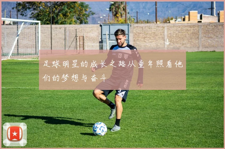 足球明星的成长之路从童年照看他们的梦想与奋斗