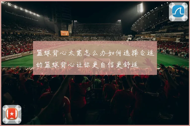 篮球背心太宽怎么办如何选择合适的篮球背心让你更自信更舒适