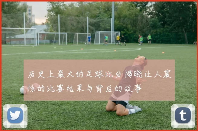 历史上最大的足球比分揭晓让人震惊的比赛结果与背后的故事
