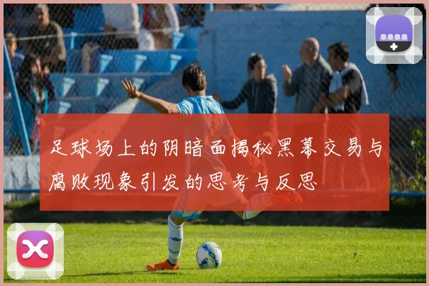 足球场上的阴暗面揭秘黑幕交易与腐败现象引发的思考与反思