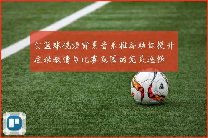 打篮球视频背景音乐推荐助你提升运动激情与比赛氛围的完美选择