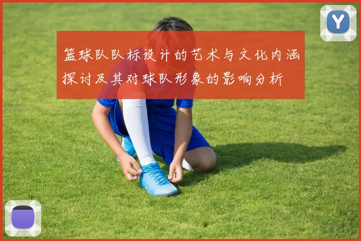 篮球队队标设计的艺术与文化内涵探讨及其对球队形象的影响分析