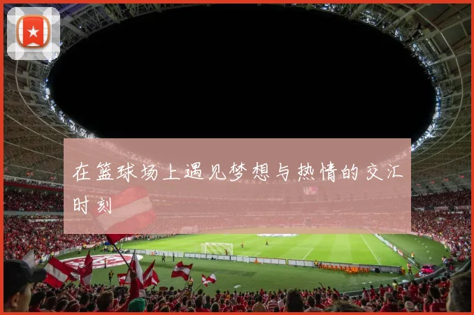 在篮球场上遇见梦想与热情的交汇时刻