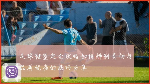 足球鞋鉴定全攻略如何辨别真伪与品质优劣的技巧分享