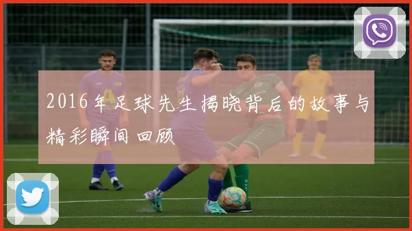 2016年足球先生揭晓背后的故事与精彩瞬间回顾