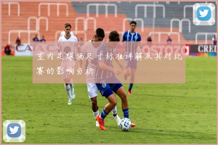 室内足球场尺寸标准详解及其对比赛的影响分析